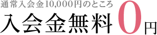 通常入会金１０，０００円のところ入会金無料０円